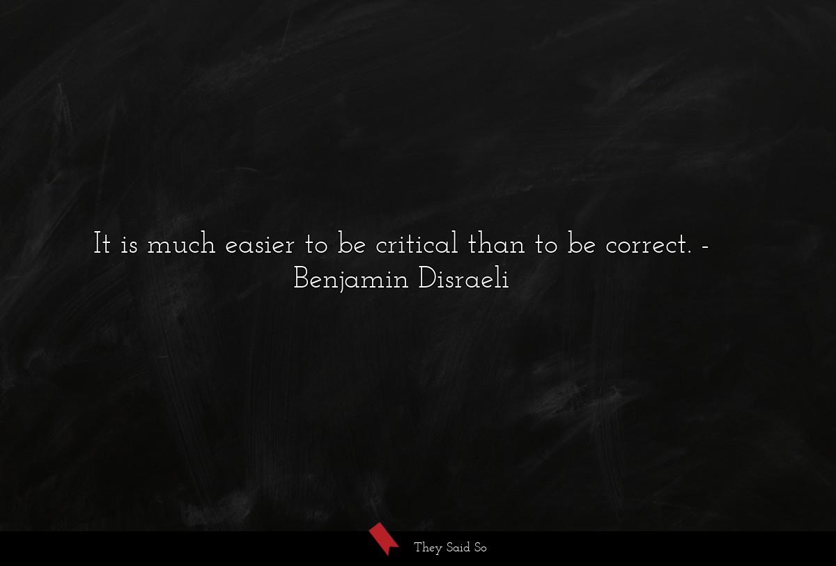 It is much easier to be critical than to be correct.
