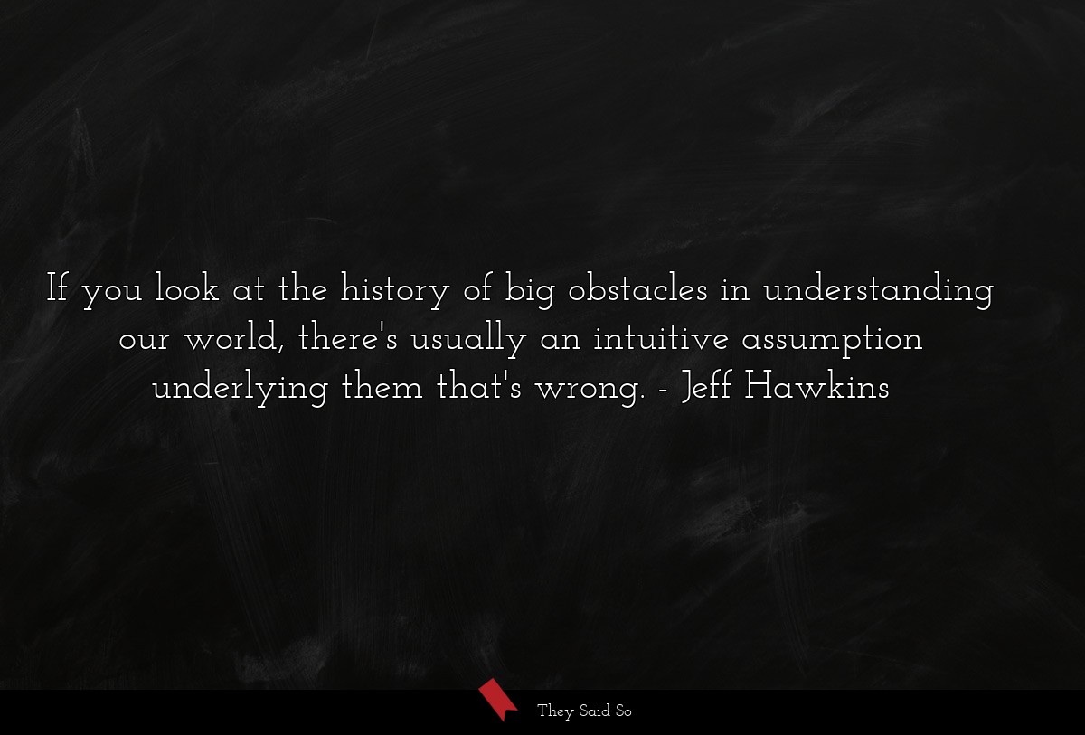 If you look at the history of big obstacles in understanding our world, there's usually an intuitive assumption underlying them that's wrong.