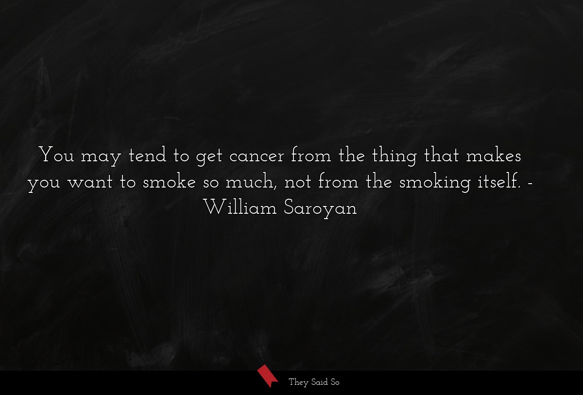 You may tend to get cancer from the thing that makes you want to smoke so much, not from the smoking itself.