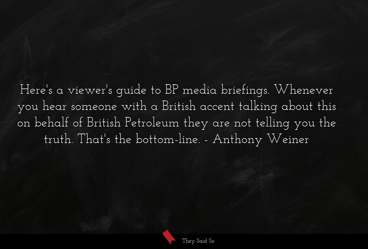 Here's a viewer's guide to BP media briefings. Whenever you hear someone with a British accent talking about this on behalf of British Petroleum they are not telling you the truth. That's the bottom-line.