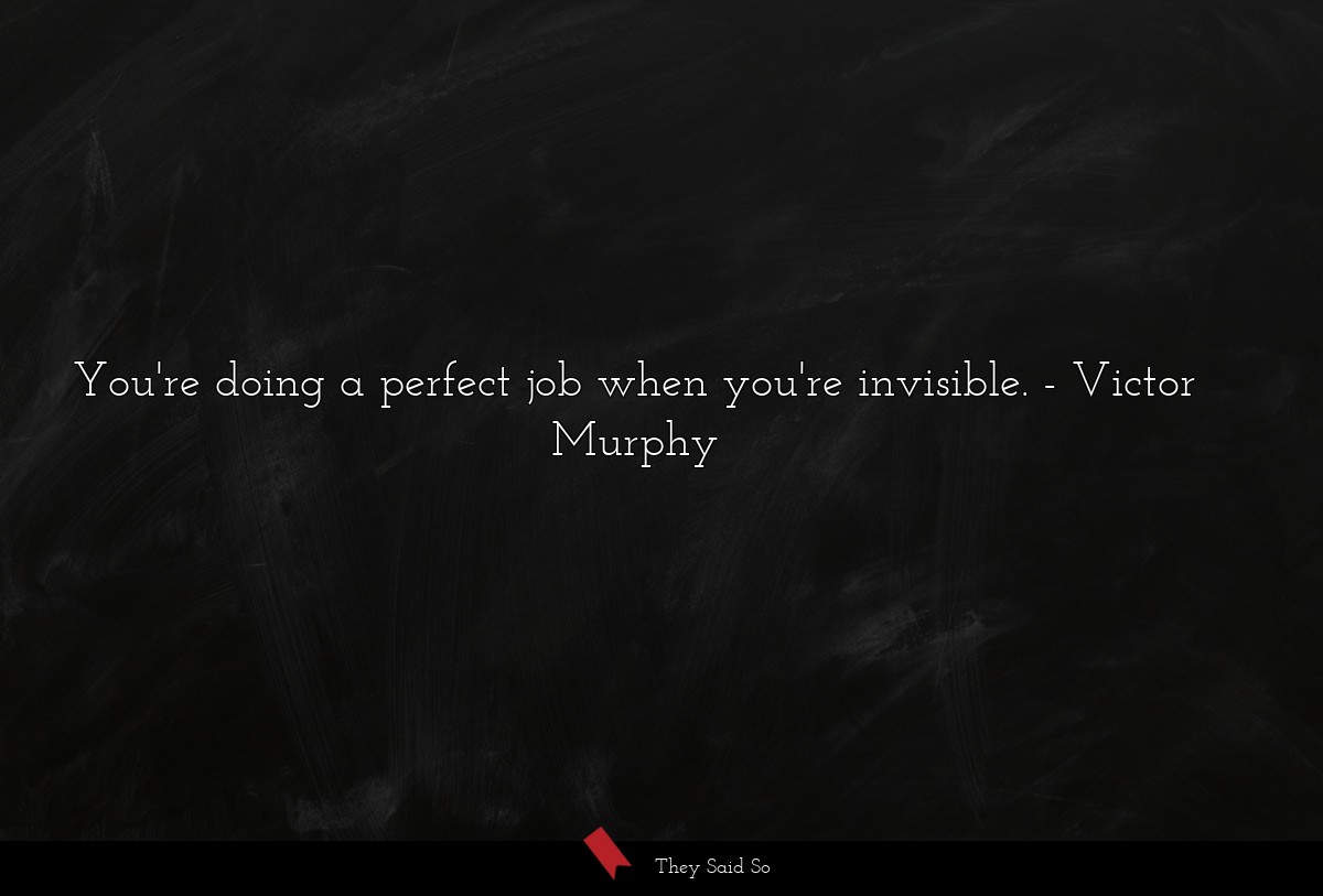 You're doing a perfect job when you're invisible.