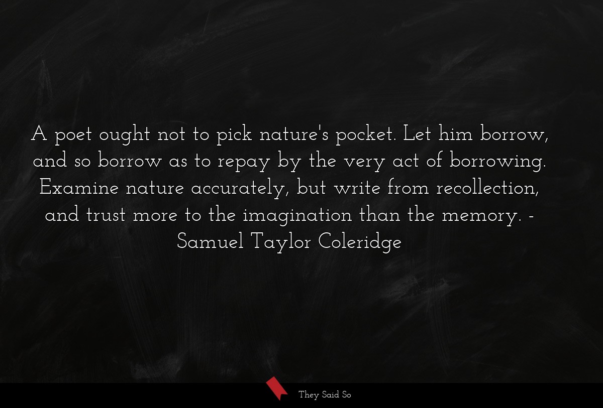 A poet ought not to pick nature's pocket. Let him... | Samuel Taylor Coleridge