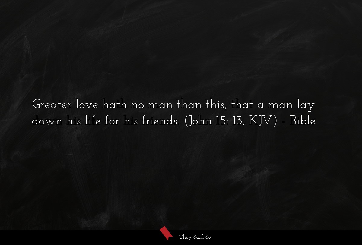 Greater love hath no man than this, that a man lay down his life for his friends. (John 15: 13, KJV)