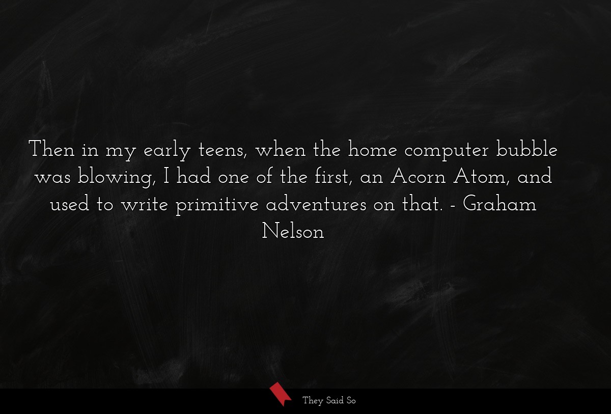 Then in my early teens, when the home computer bubble was blowing, I had one of the first, an Acorn Atom, and used to write primitive adventures on that.