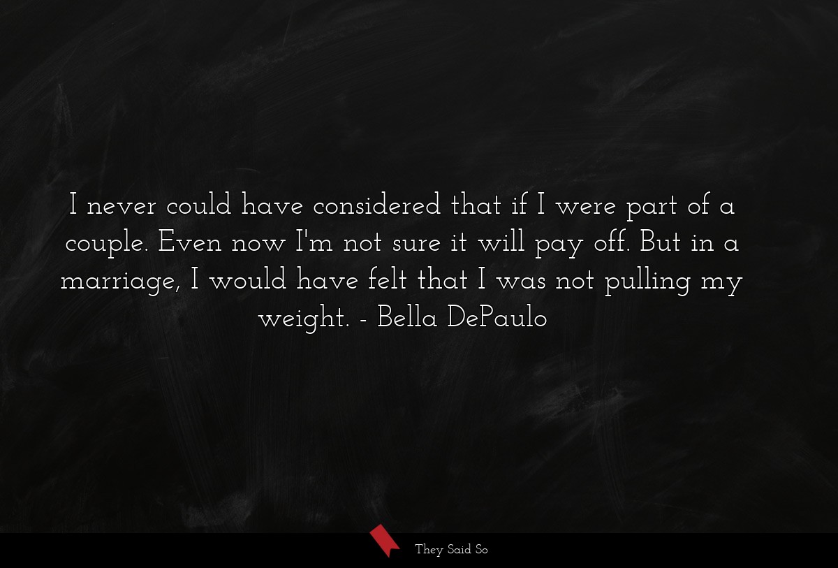 I never could have considered that if I were part of a couple. Even now I'm not sure it will pay off. But in a marriage, I would have felt that I was not pulling my weight.