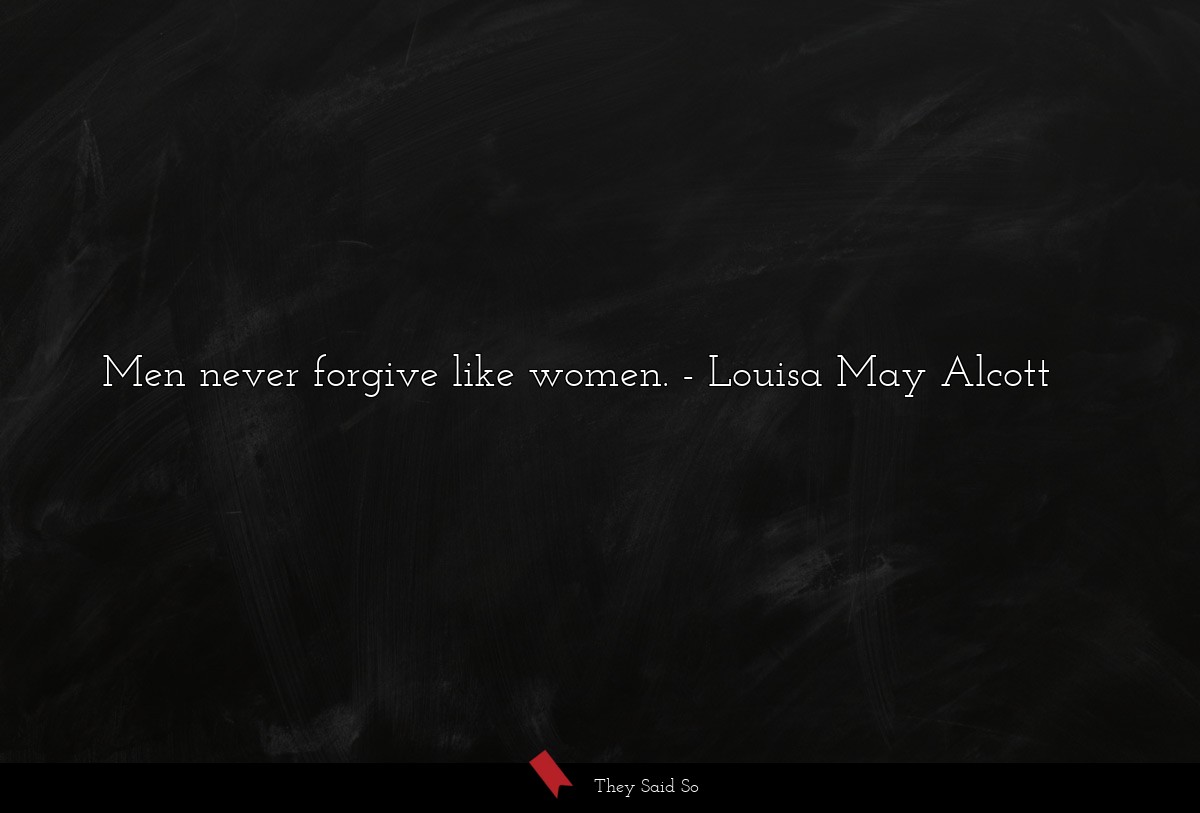 Men never forgive like women.... | Louisa May Alcott