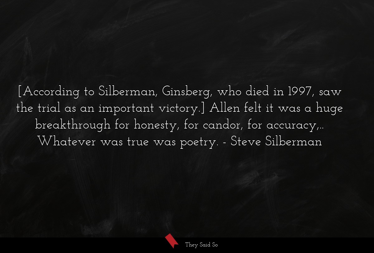 [According to Silberman, Ginsberg, who died in 1997, saw the trial as an important victory.] Allen felt it was a huge breakthrough for honesty, for candor, for accuracy,.. Whatever was true was poetry.