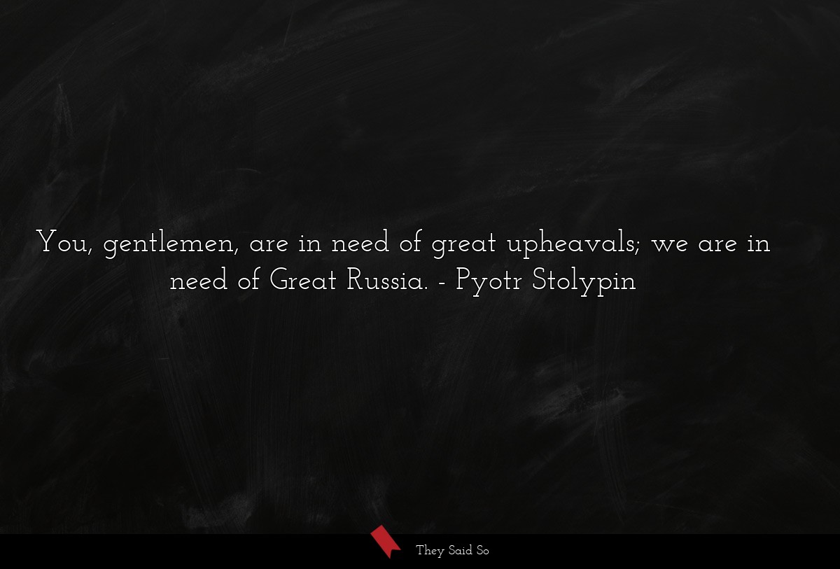 You, gentlemen, are in need of great upheavals; we are in need of Great Russia.