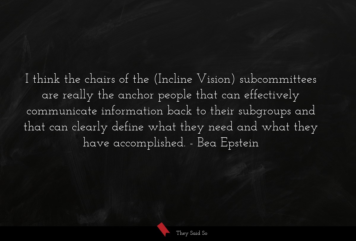 I think the chairs of the (Incline Vision) subcommittees are really the anchor people that can effectively communicate information back to their subgroups and that can clearly define what they need and what they have accomplished.