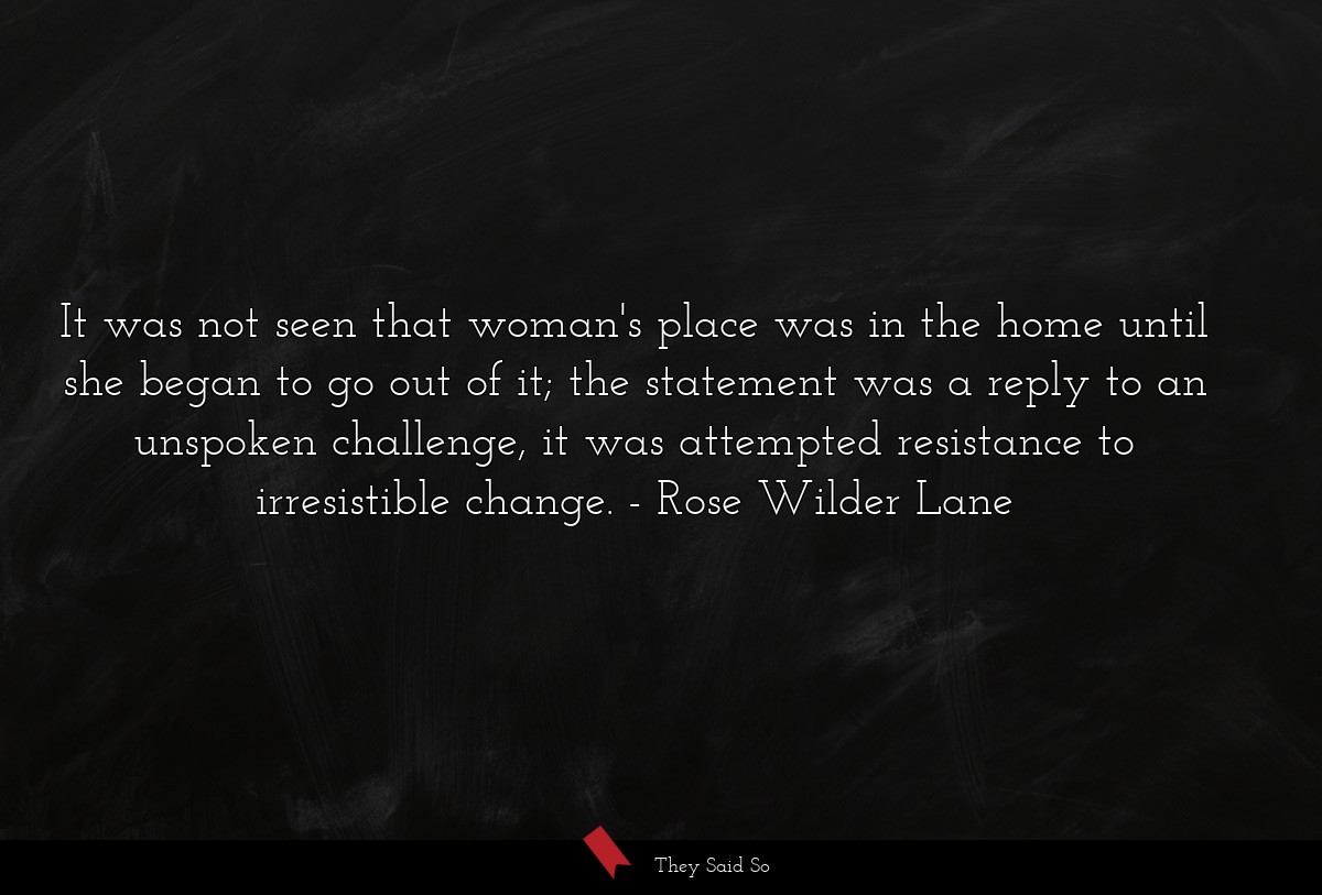 It was not seen that woman's place was in the home until she began to go out of it; the statement was a reply to an unspoken challenge, it was attempted resistance to irresistible change.