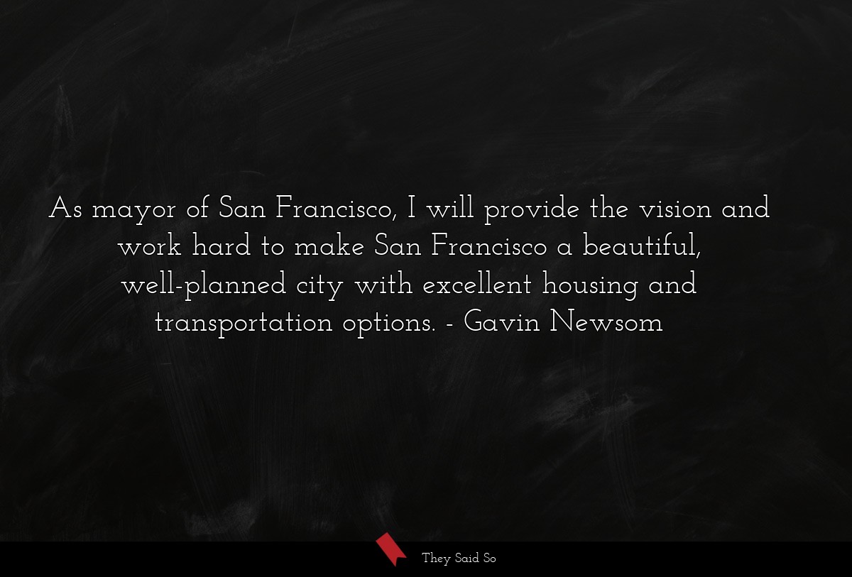 As mayor of San Francisco, I will provide the vision and work hard to make San Francisco a beautiful, well-planned city with excellent housing and transportation options.