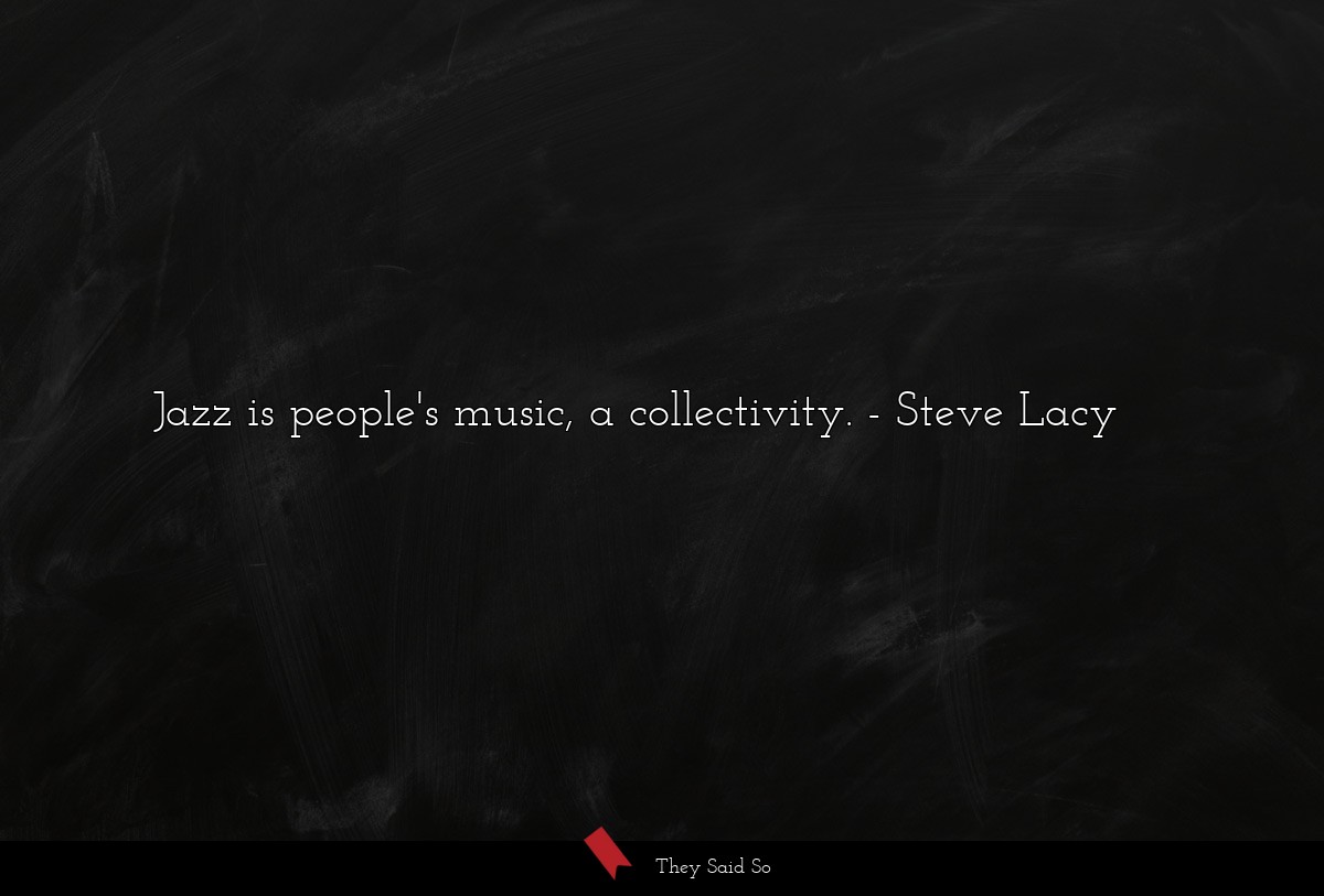 Jazz is people's music, a collectivity.