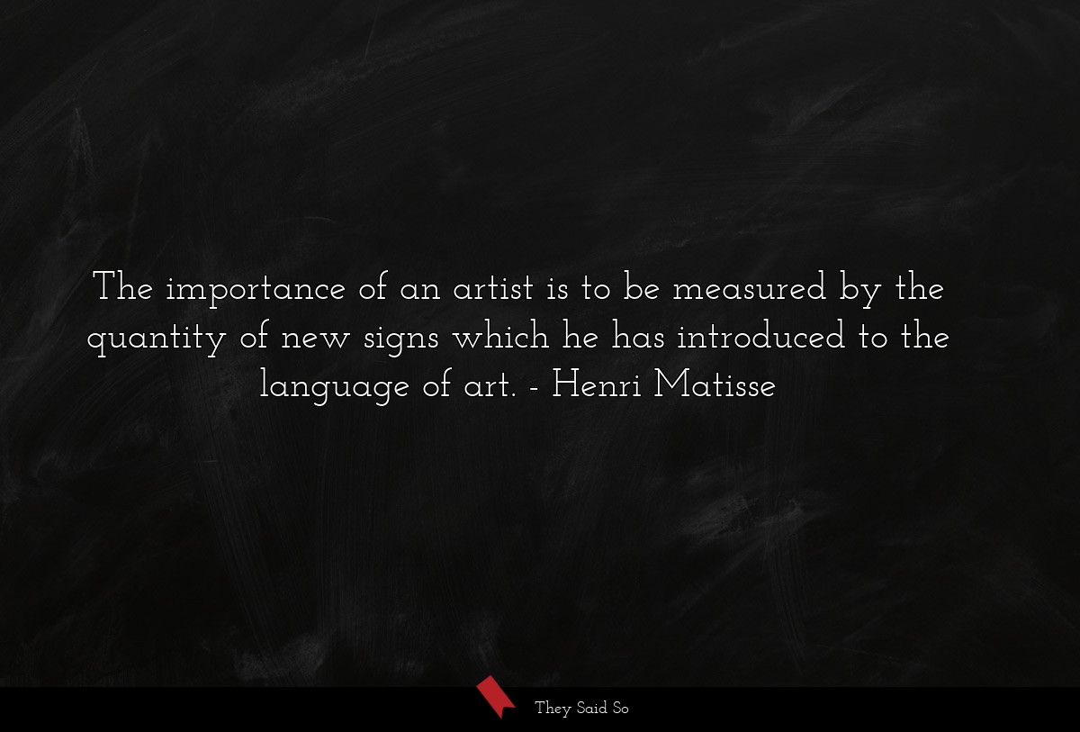 The importance of an artist is to be measured by the quantity of new signs which he has introduced to the language of art.