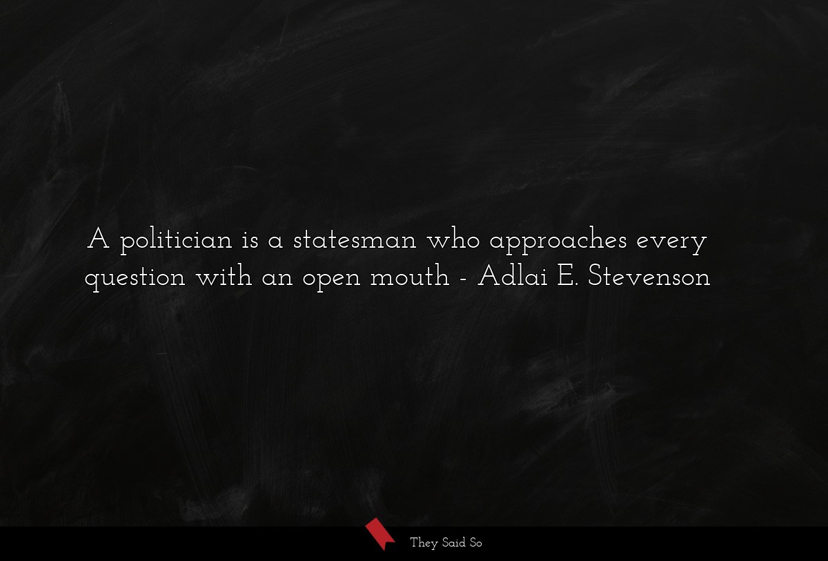 A politician is a statesman who approaches every question with an open mouth
