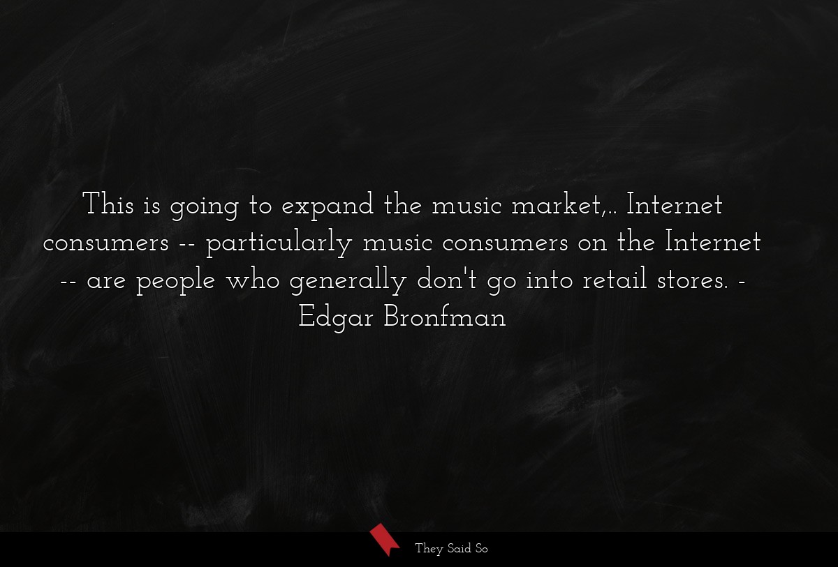 This is going to expand the music market,.. Internet consumers -- particularly music consumers on the Internet -- are people who generally don't go into retail stores.
