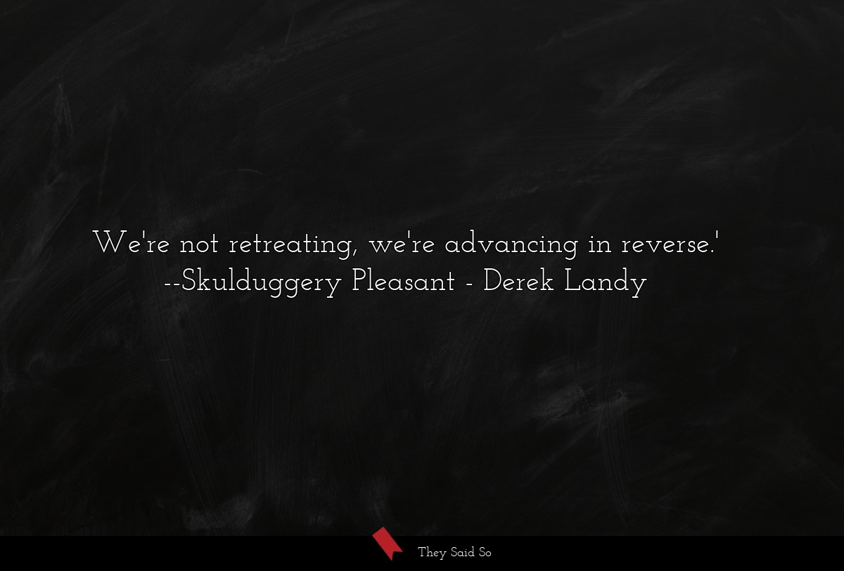 We're not retreating, we're advancing in reverse.' --Skulduggery Pleasant