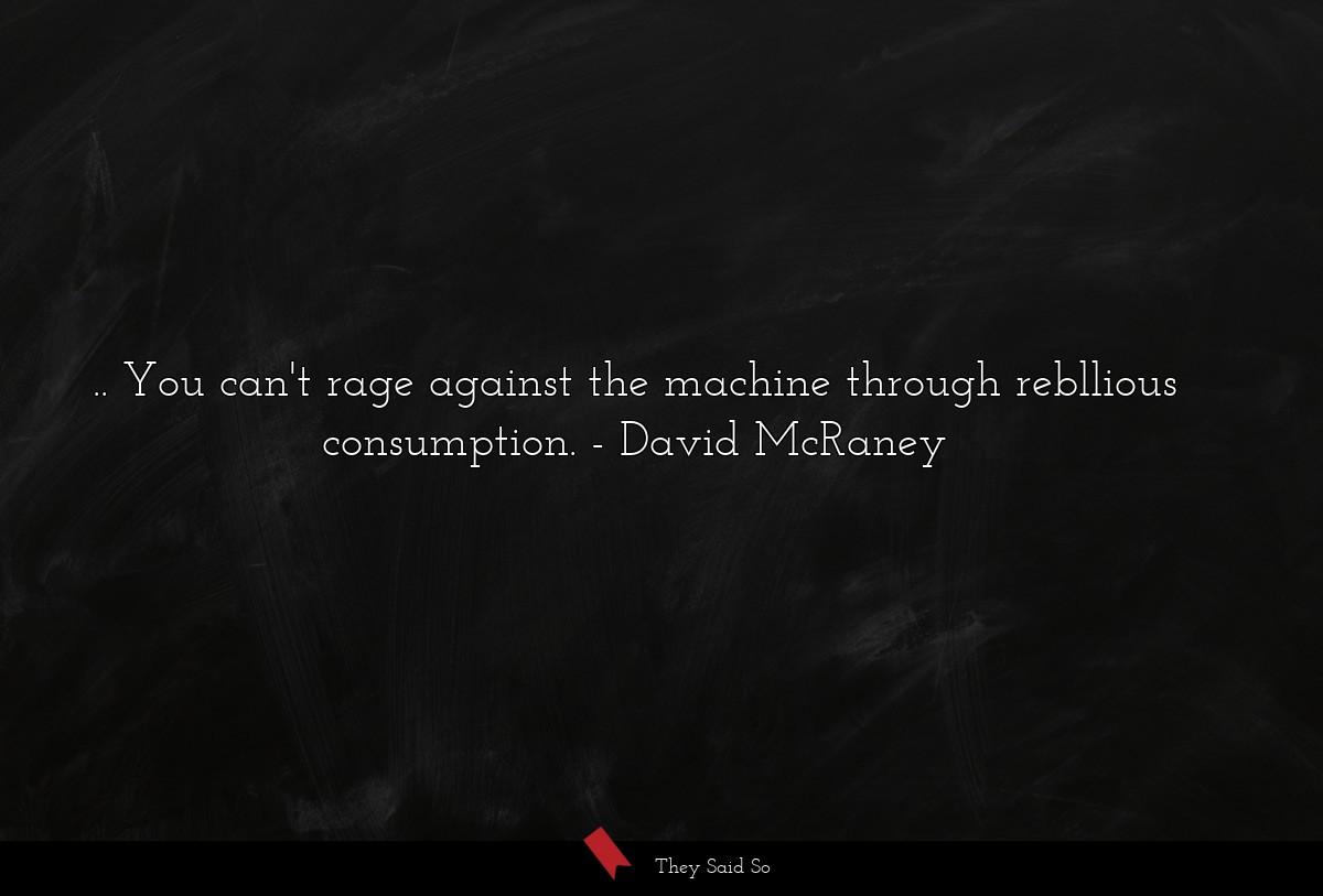 .. You can't rage against the machine through rebllious consumption.
