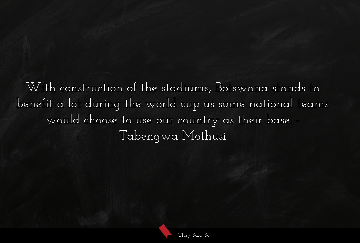 With construction of the stadiums, Botswana stands to benefit a lot during the world cup as some national teams would choose to use our country as their base.