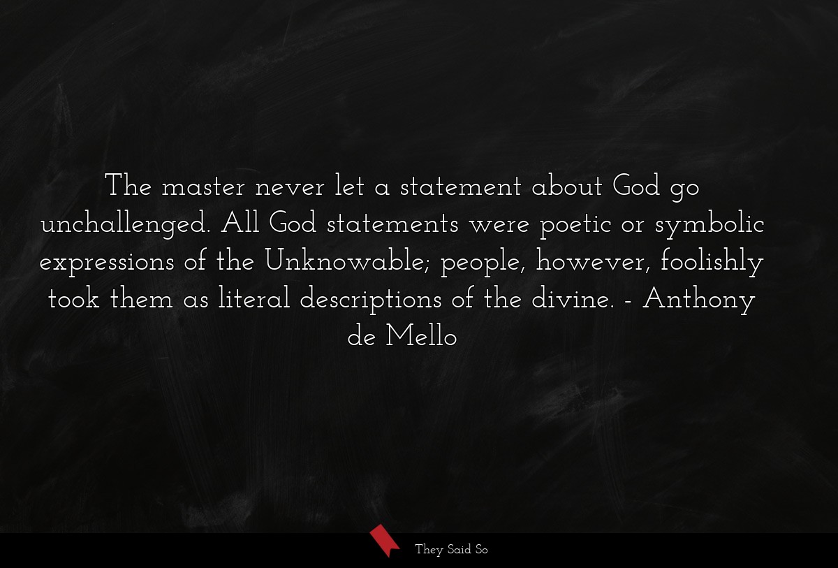 The master never let a statement about God go unchallenged. All God statements were poetic or symbolic expressions of the Unknowable; people, however, foolishly took them as literal descriptions of the divine.