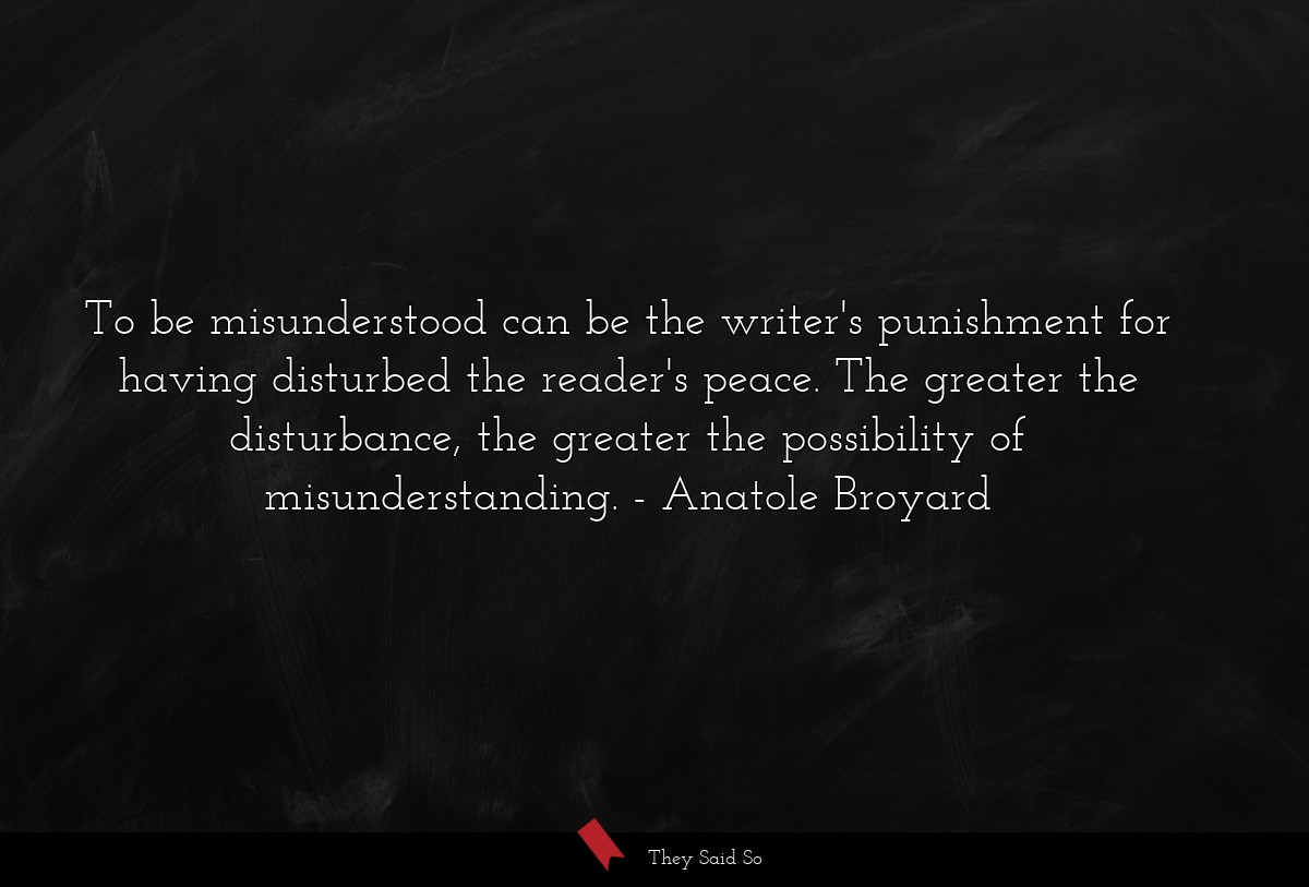 To be misunderstood can be the writer's punishment for having disturbed the reader's peace. The greater the disturbance, the greater the possibility of misunderstanding.