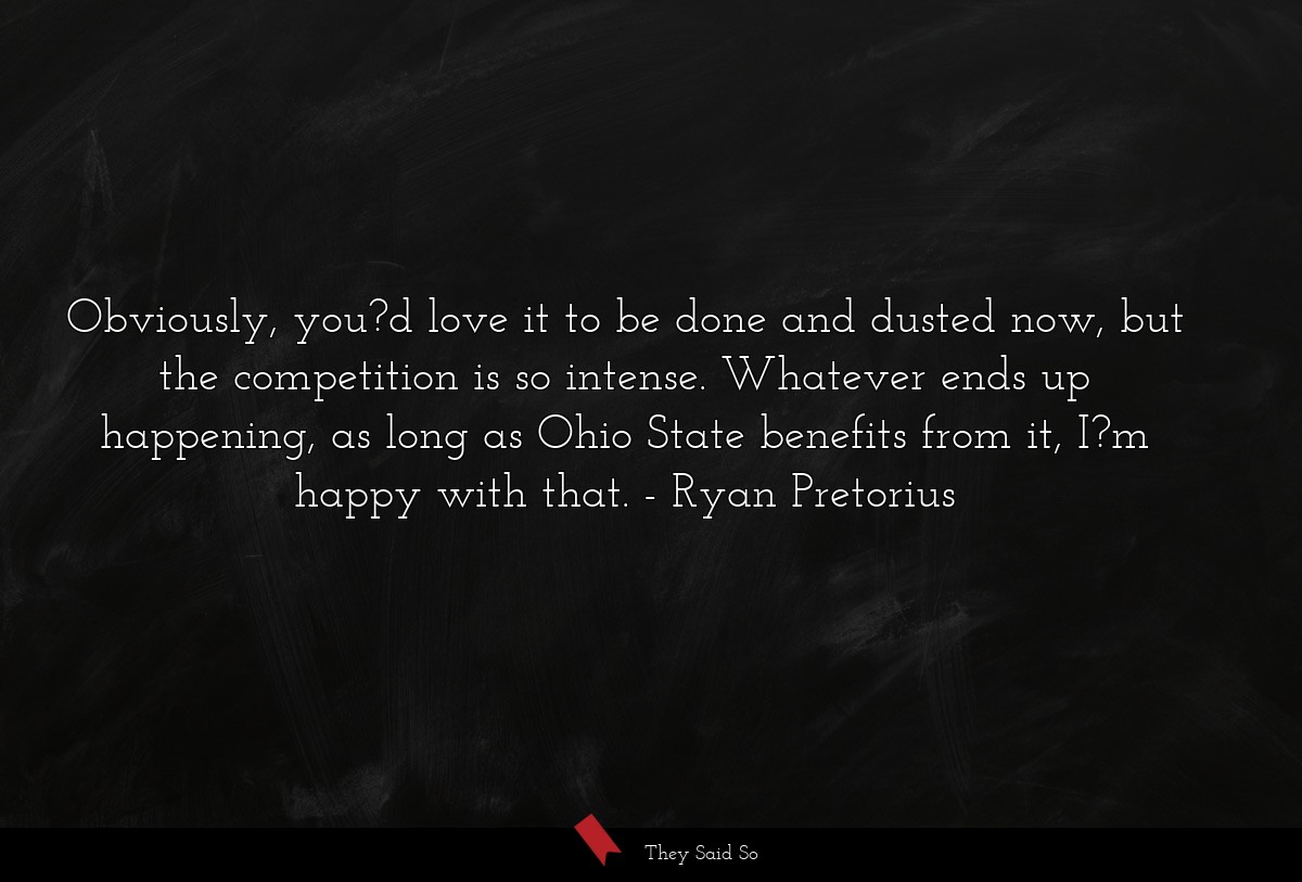Obviously, you?d love it to be done and dusted now, but the competition is so intense. Whatever ends up happening, as long as Ohio State benefits from it, I?m happy with that.