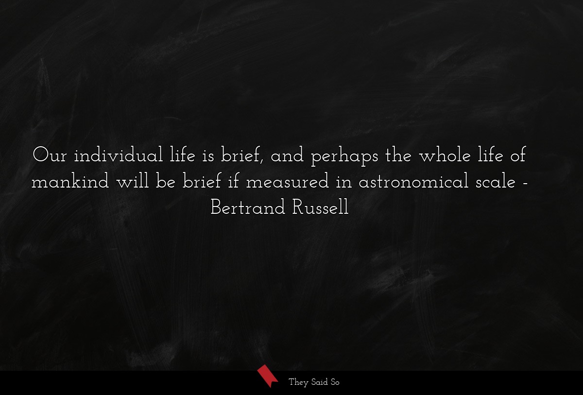 Our individual life is brief, and perhaps the whole life of mankind will be brief if measured in astronomical scale