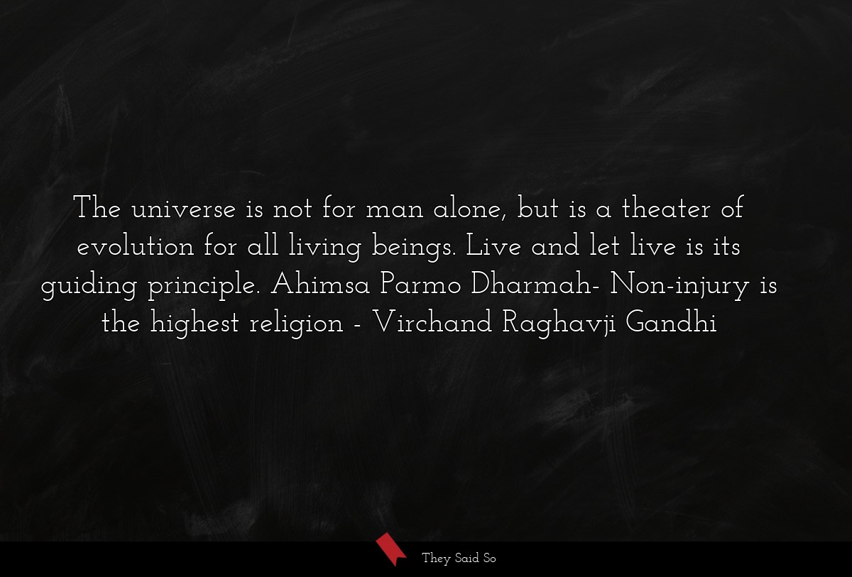 The universe is not for man alone, but is a theater of evolution for all living beings. Live and let live is its guiding principle. Ahimsa Parmo Dharmah- Non-injury is the highest religion
