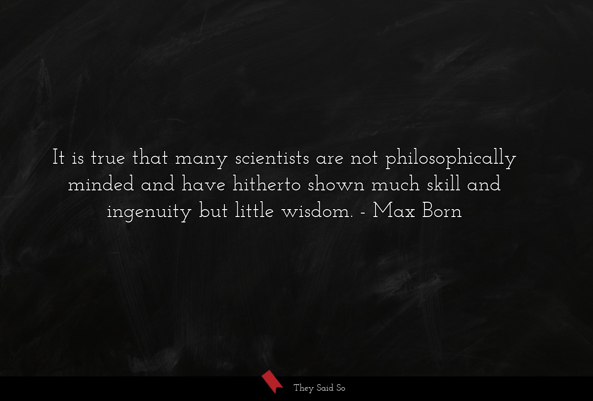 It is true that many scientists are not philosophically minded and have hitherto shown much skill and ingenuity but little wisdom.