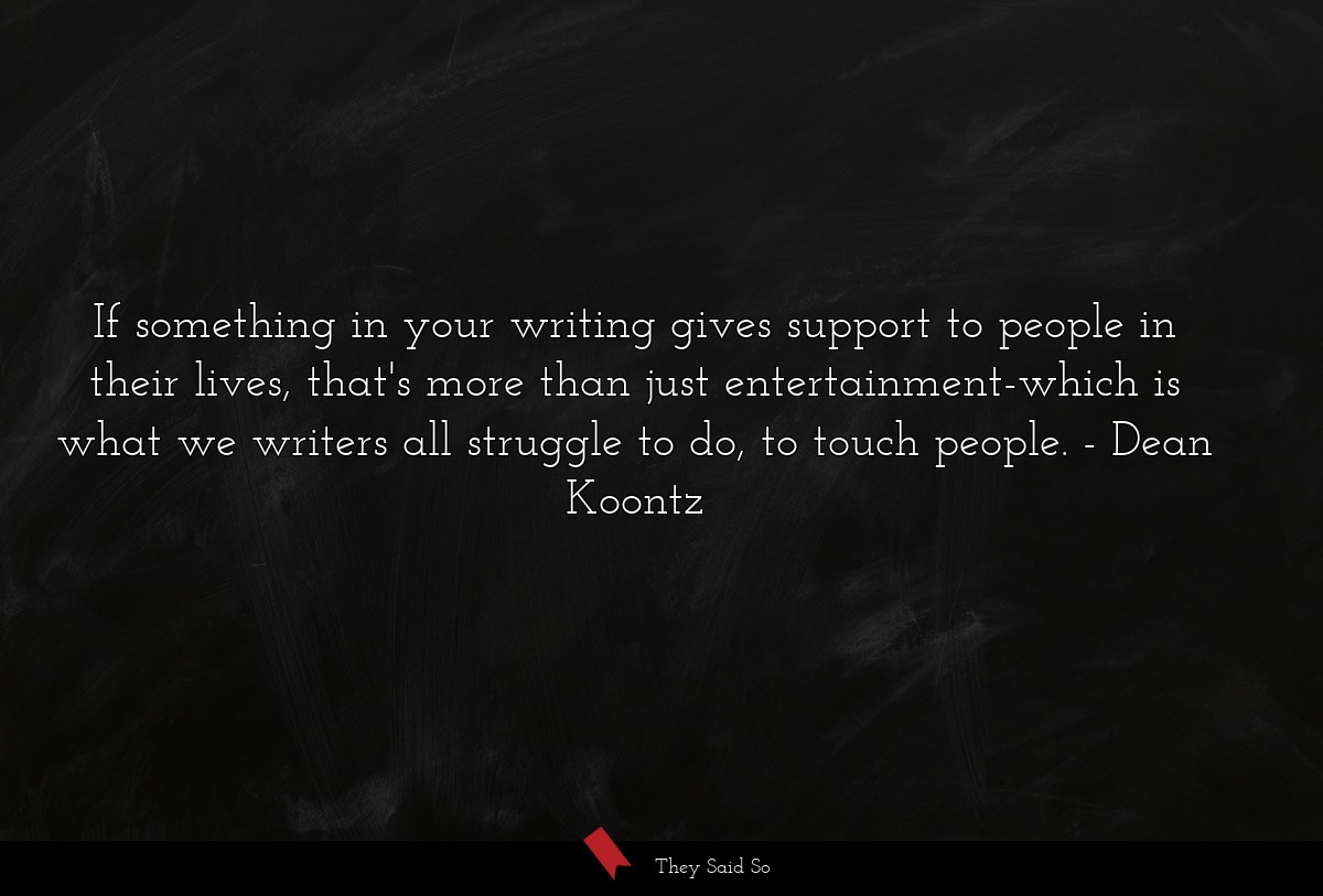 If something in your writing gives support to people in their lives, that's more than just entertainment-which is what we writers all struggle to do, to touch people.