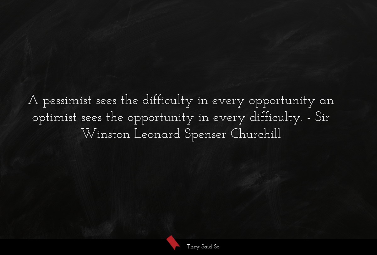 A pessimist sees the difficulty in every opportunity an optimist sees the opportunity in every difficulty.
