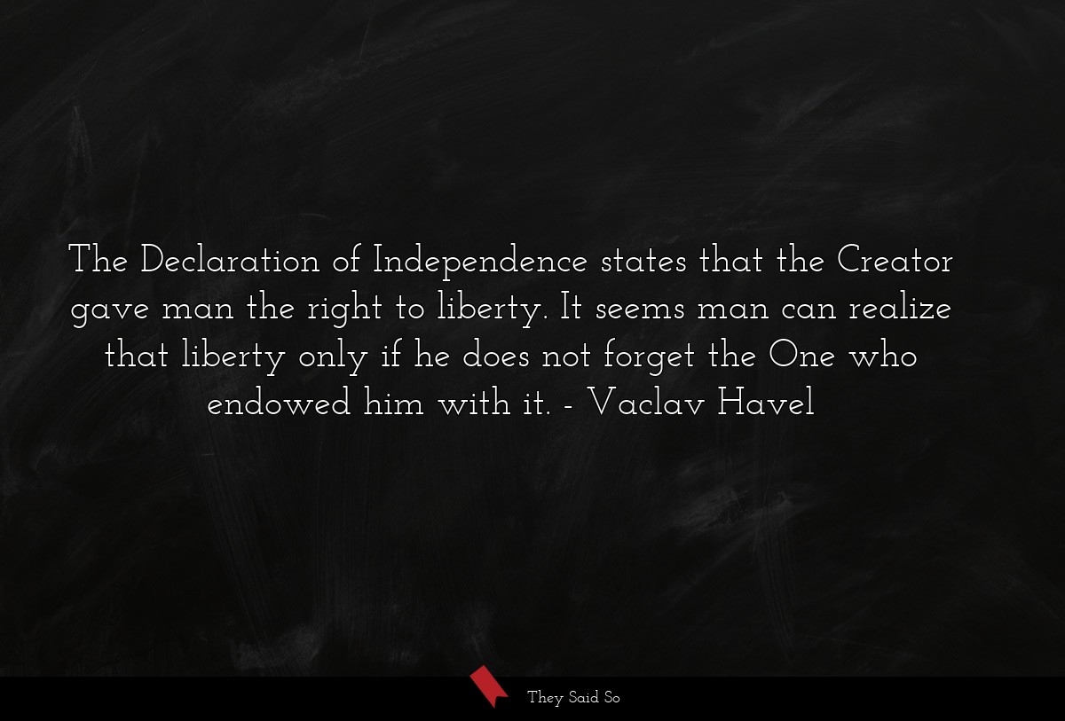 The Declaration of Independence states that the Creator gave man the right to liberty. It seems man can realize that liberty only if he does not forget the One who endowed him with it.
