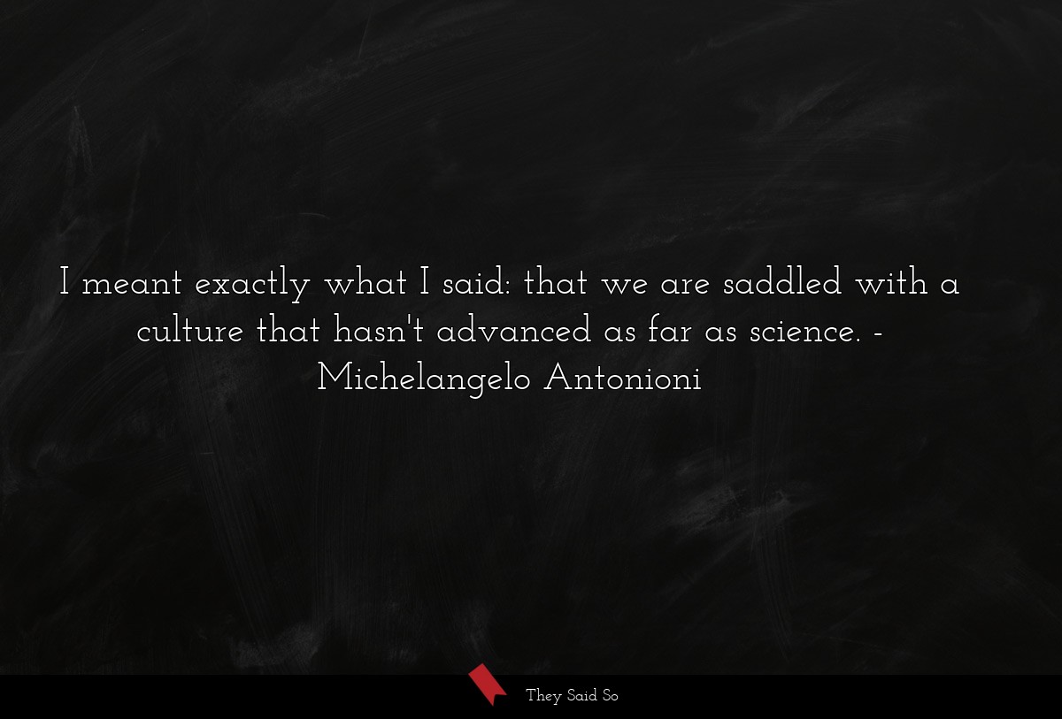 I meant exactly what I said: that we are saddled with a culture that hasn't advanced as far as science.