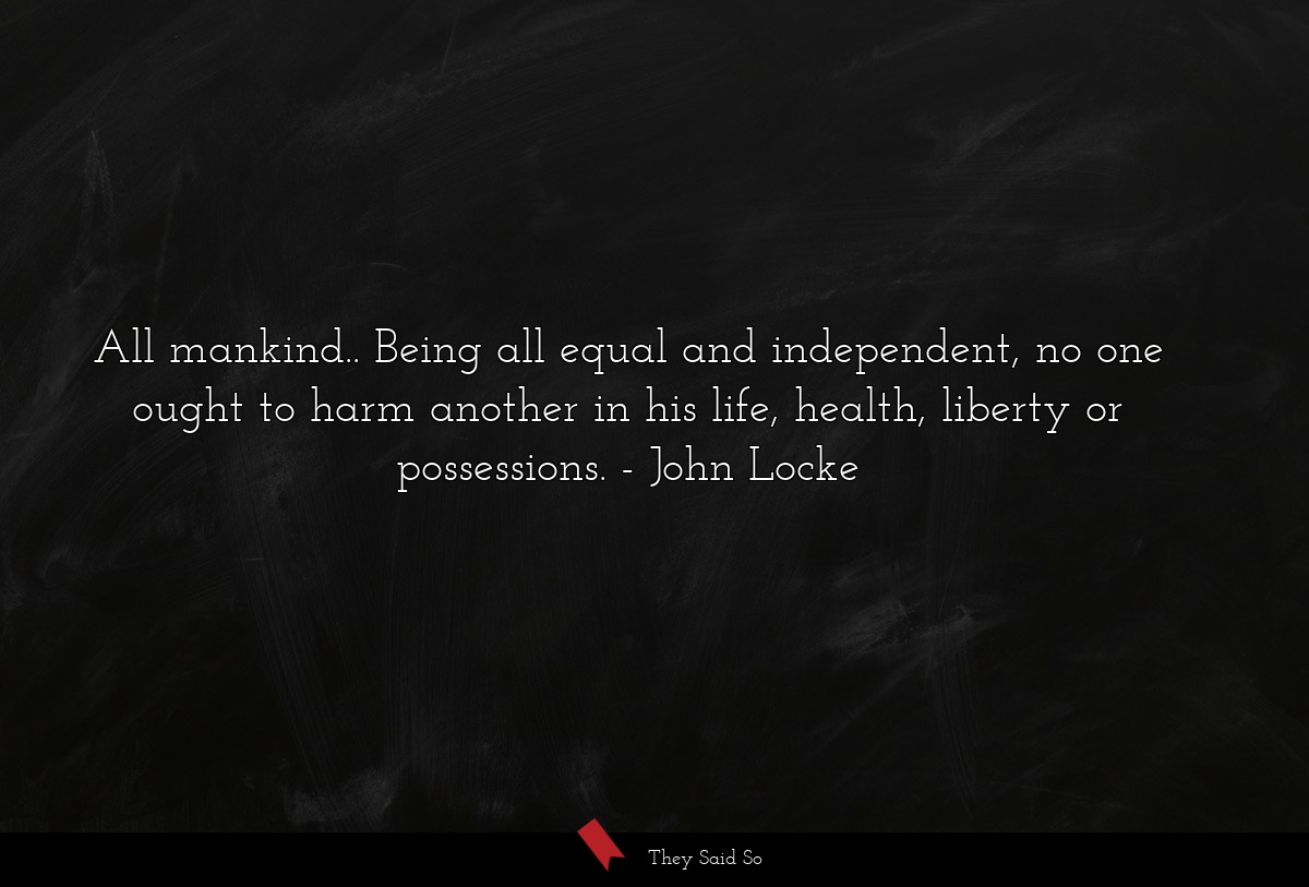 All mankind.. Being all equal and independent, no one ought to harm another in his life, health, liberty or possessions.