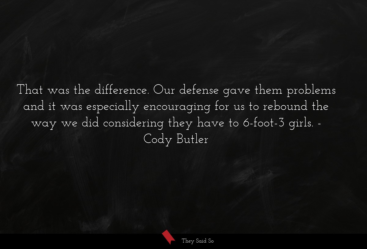 That was the difference. Our defense gave them problems and it was especially encouraging for us to rebound the way we did considering they have to 6-foot-3 girls.