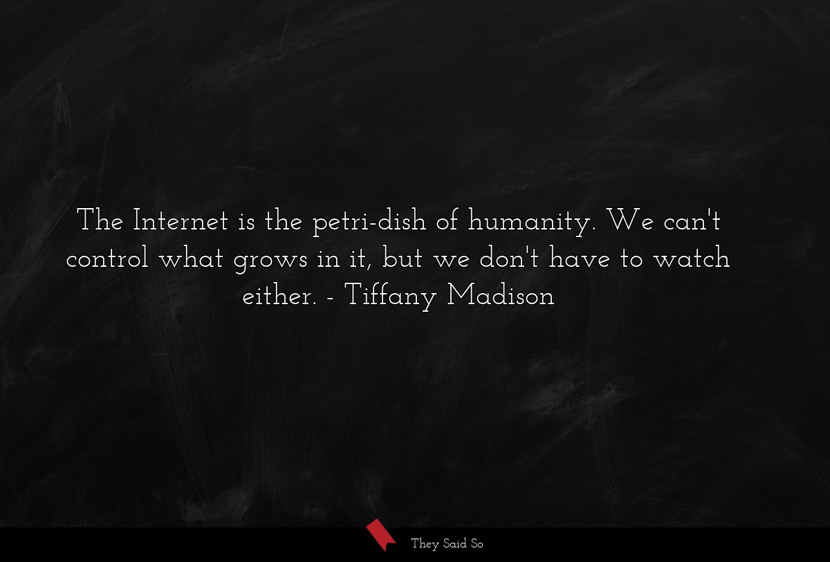 The Internet is the petri-dish of humanity. We can't control what grows in it, but we don't have to watch either.