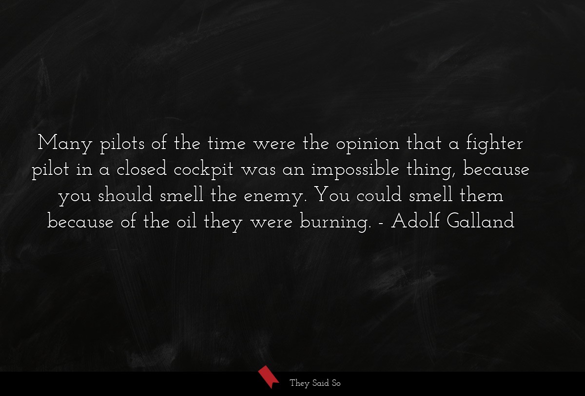 Many pilots of the time were the opinion that a fighter pilot in a closed cockpit was an impossible thing, because you should smell the enemy. You could smell them because of the oil they were burning.