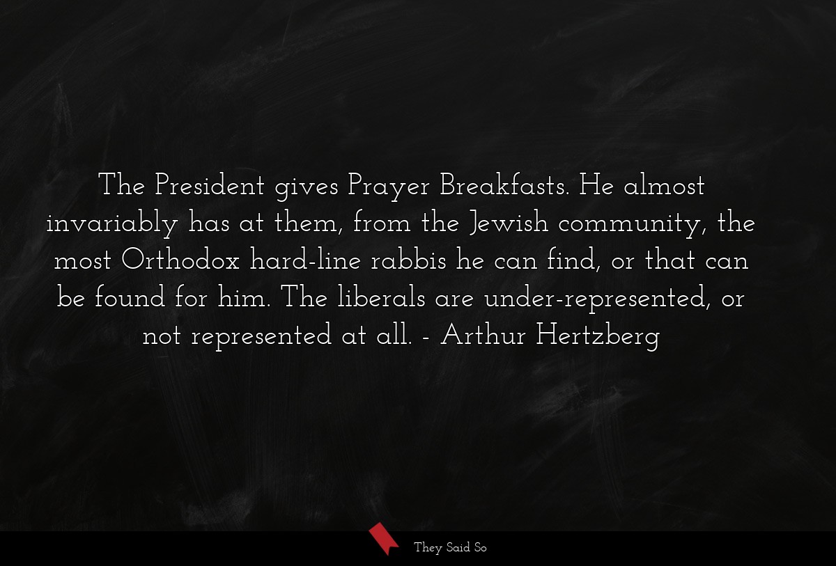 The President gives Prayer Breakfasts. He almost invariably has at them, from the Jewish community, the most Orthodox hard-line rabbis he can find, or that can be found for him. The liberals are under-represented, or not represented at all.