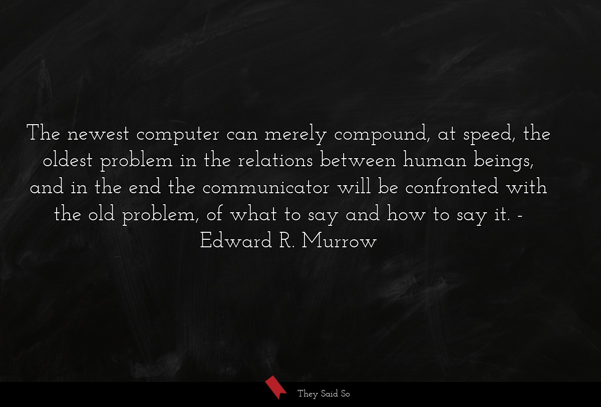 The newest computer can merely compound, at speed, the oldest problem in the relations between human beings, and in the end the communicator will be confronted with the old problem, of what to say and how to say it.