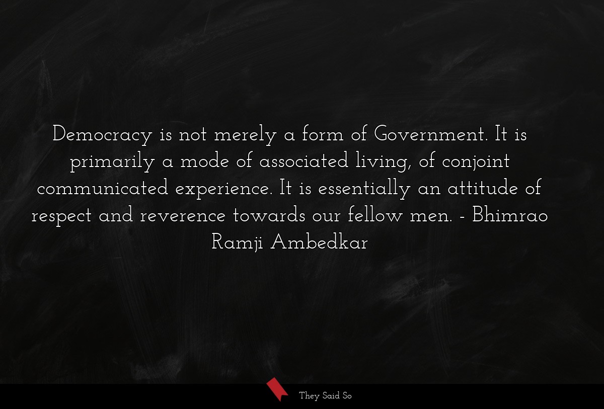 Democracy is not merely a form of Government. It is primarily a mode of associated living, of conjoint communicated experience. It is essentially an attitude of respect and reverence towards our fellow men.