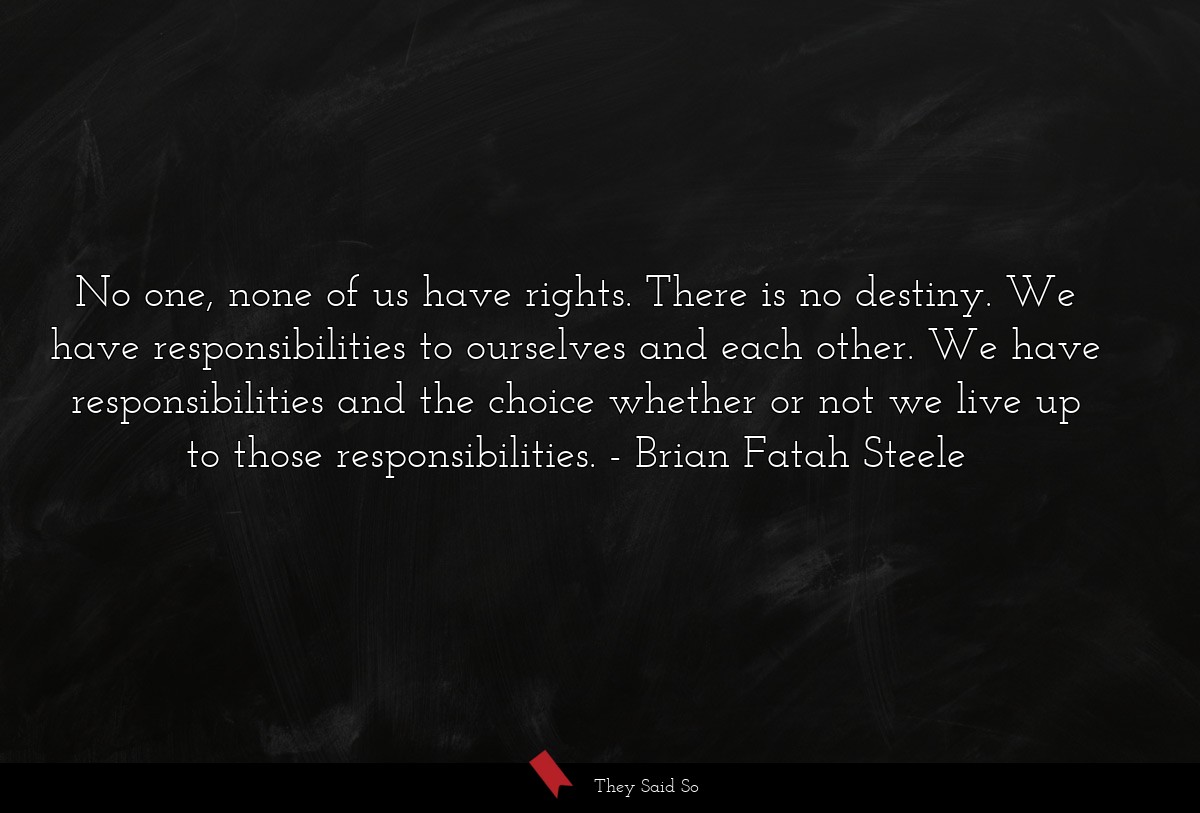 No one, none of us have rights. There is no destiny. We have responsibilities to ourselves and each other. We have responsibilities and the choice whether or not we live up to those responsibilities.