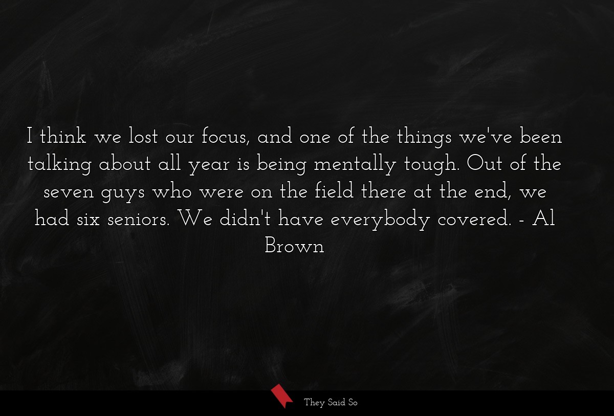 I think we lost our focus, and one of the things we've been talking about all year is being mentally tough. Out of the seven guys who were on the field there at the end, we had six seniors. We didn't have everybody covered.