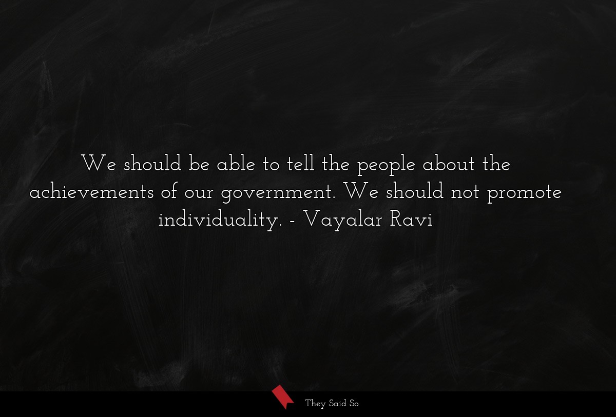 We should be able to tell the people about the achievements of our government. We should not promote individuality.