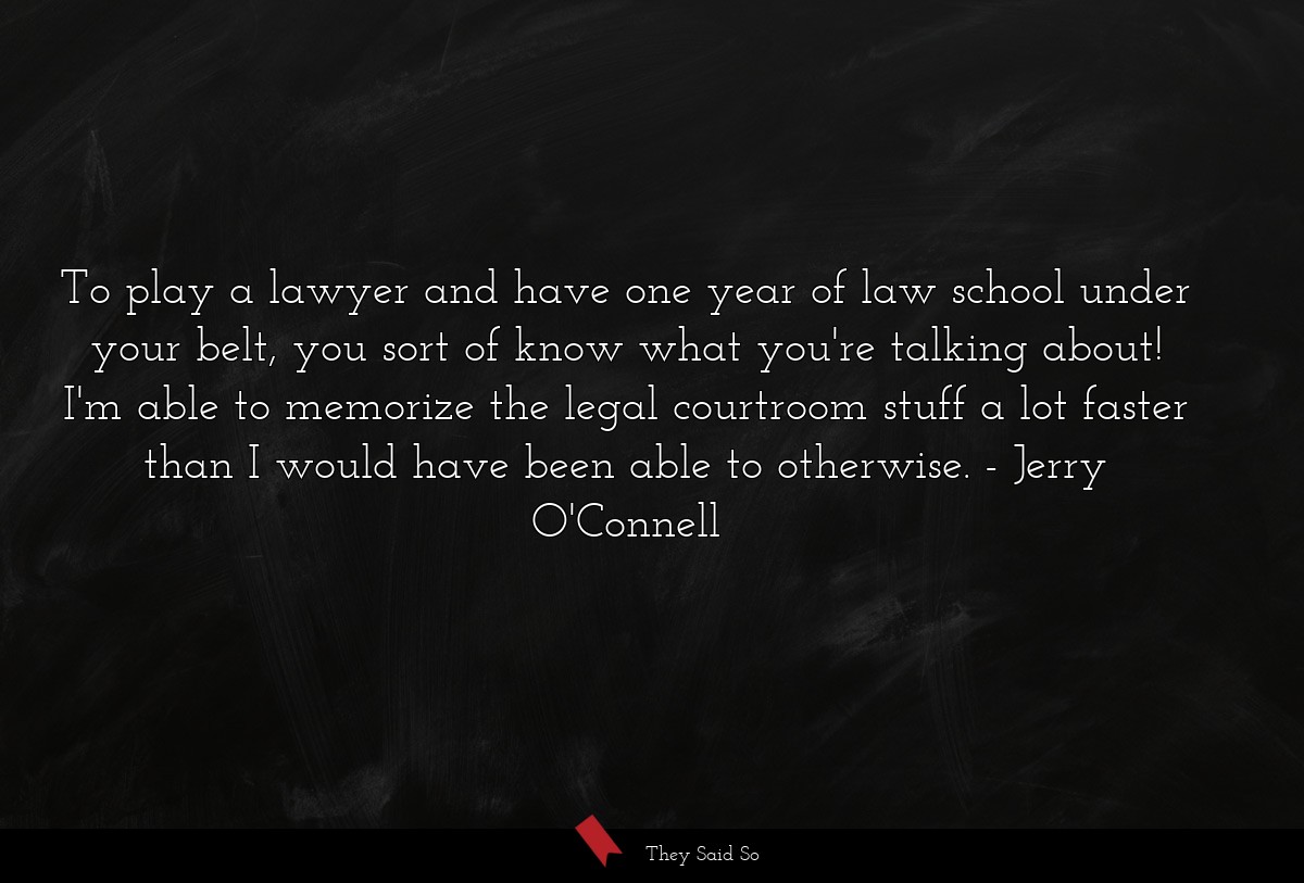 To play a lawyer and have one year of law school under your belt, you sort of know what you're talking about! I'm able to memorize the legal courtroom stuff a lot faster than I would have been able to otherwise.