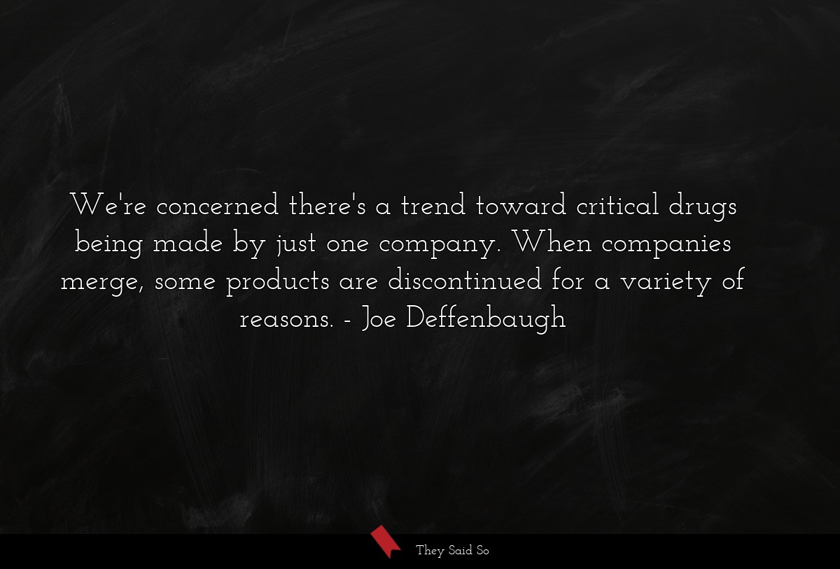 We're concerned there's a trend toward critical drugs being made by just one company. When companies merge, some products are discontinued for a variety of reasons.