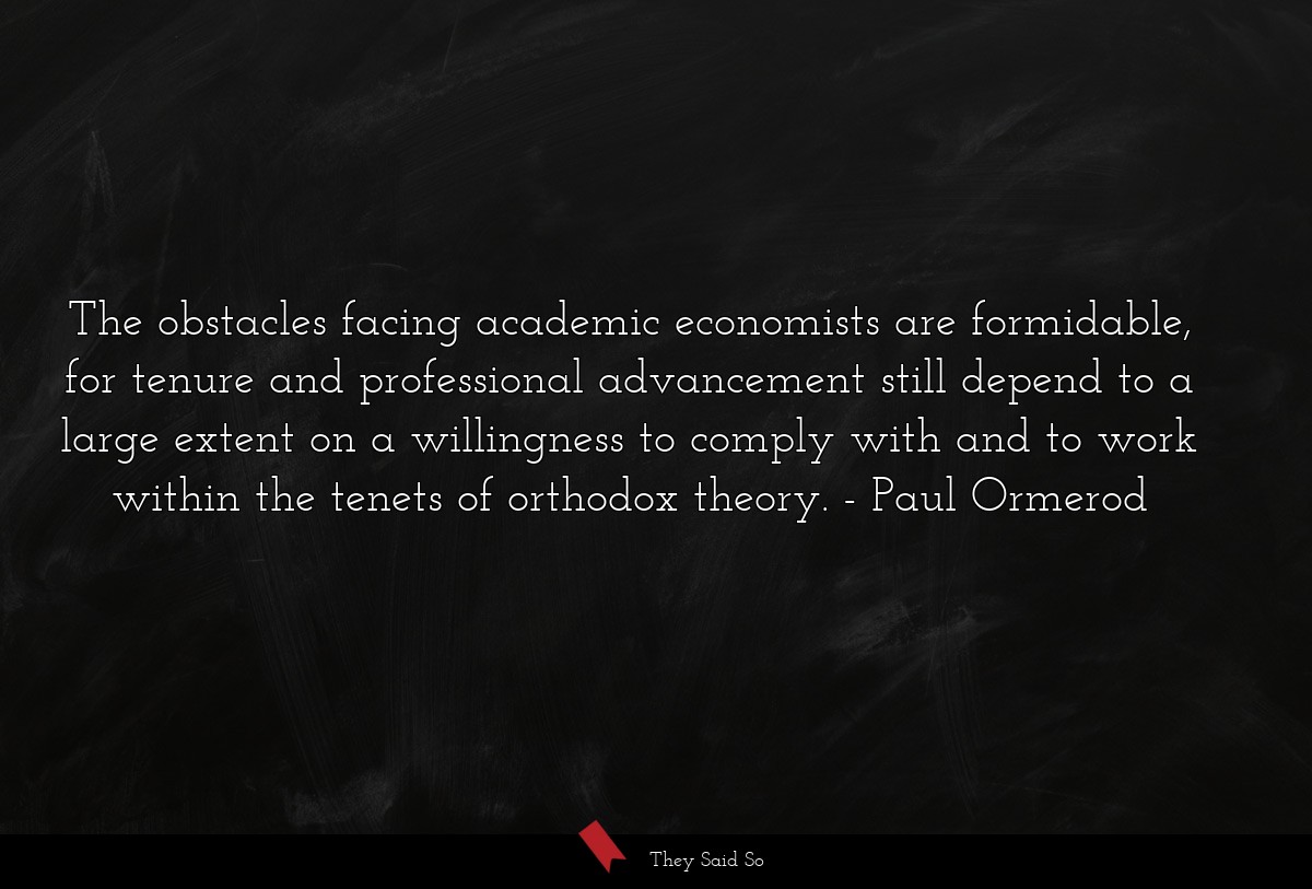 The obstacles facing academic economists are formidable, for tenure and professional advancement still depend to a large extent on a willingness to comply with and to work within the tenets of orthodox theory.