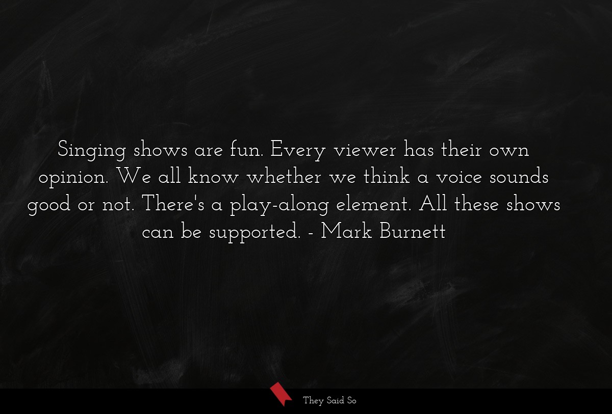 Singing shows are fun. Every viewer has their own opinion. We all know whether we think a voice sounds good or not. There's a play-along element. All these shows can be supported.