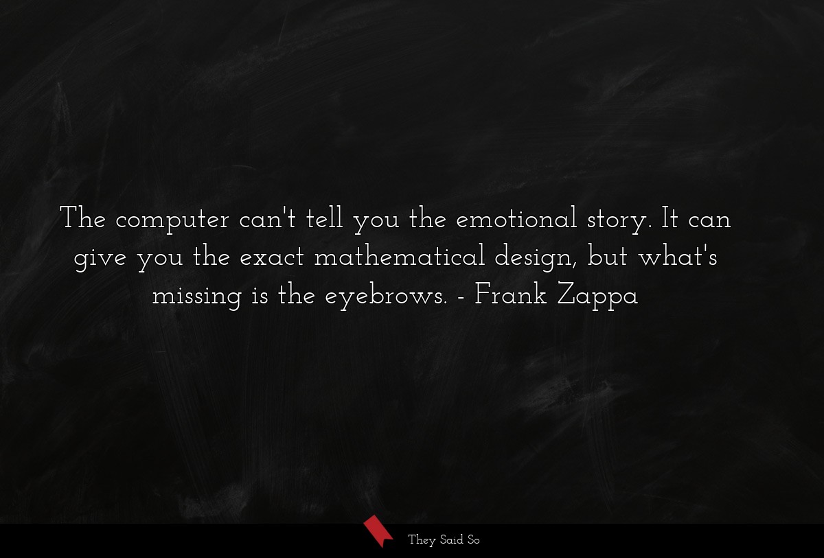 The computer can't tell you the emotional story. It can give you the exact mathematical design, but what's missing is the eyebrows.