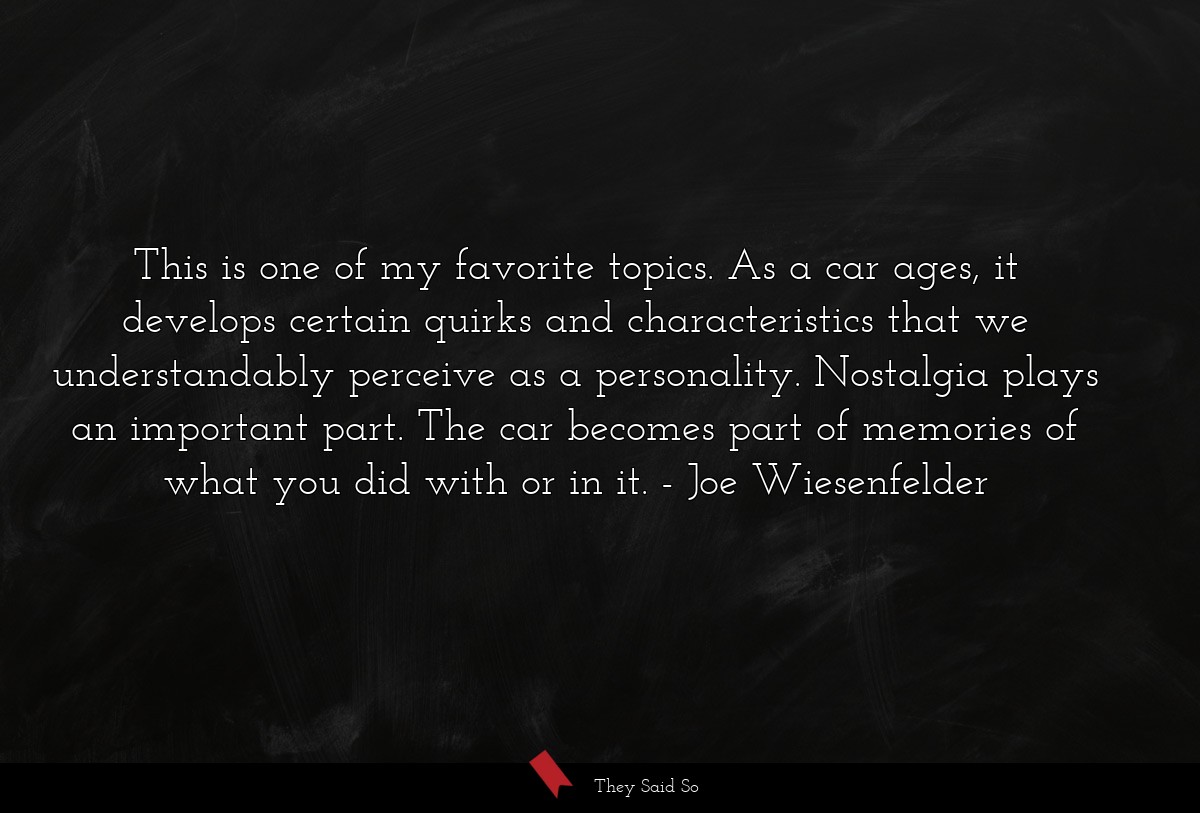 This is one of my favorite topics. As a car ages, it develops certain quirks and characteristics that we understandably perceive as a personality. Nostalgia plays an important part. The car becomes part of memories of what you did with or in it.