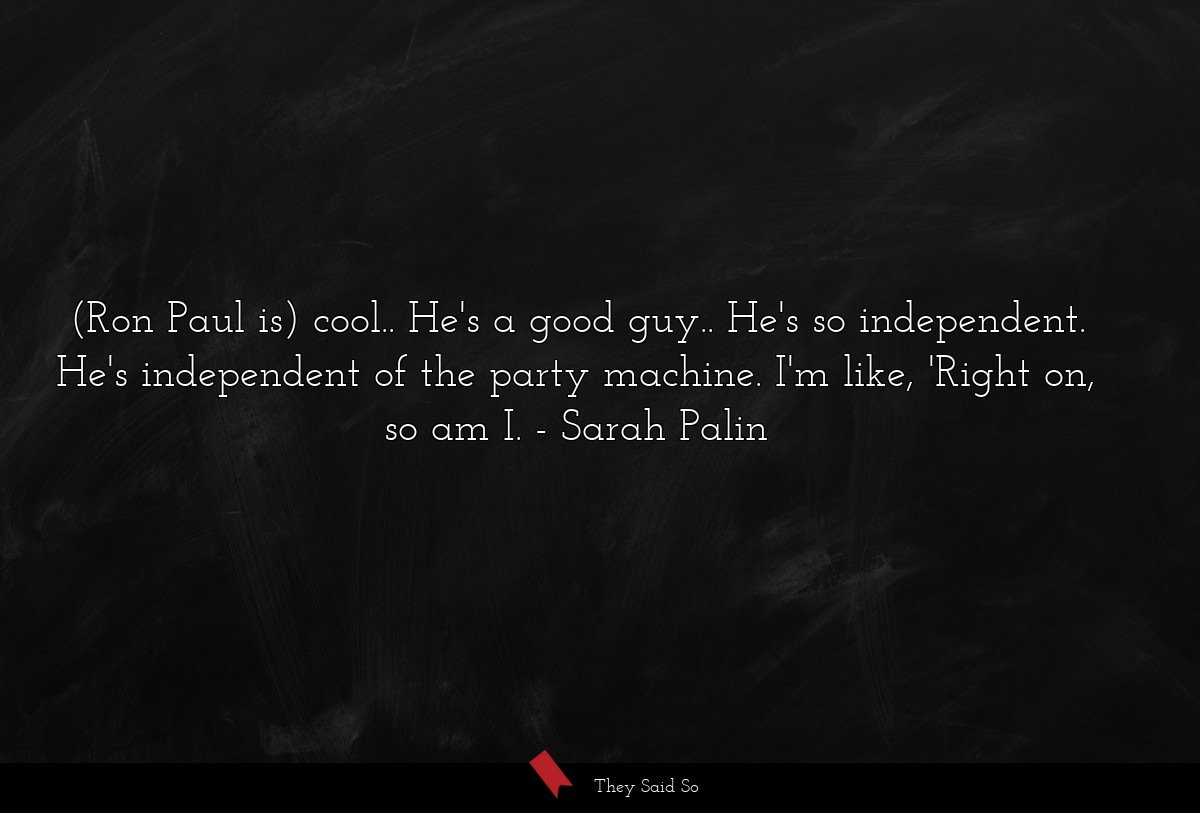 (Ron Paul is) cool.. He's a good guy.. He's so independent. He's independent of the party machine. I'm like, 'Right on, so am I.
