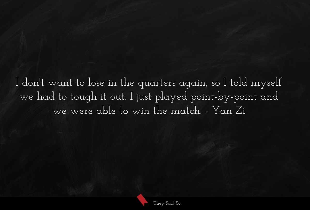 I don't want to lose in the quarters again, so I... | Yan Zi